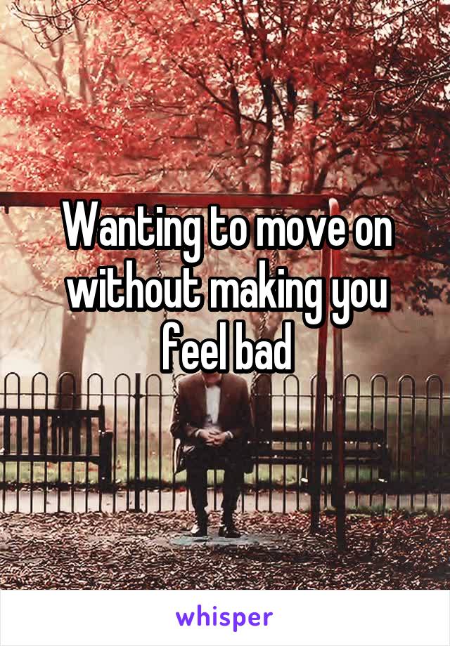 Wanting to move on without making you feel bad
