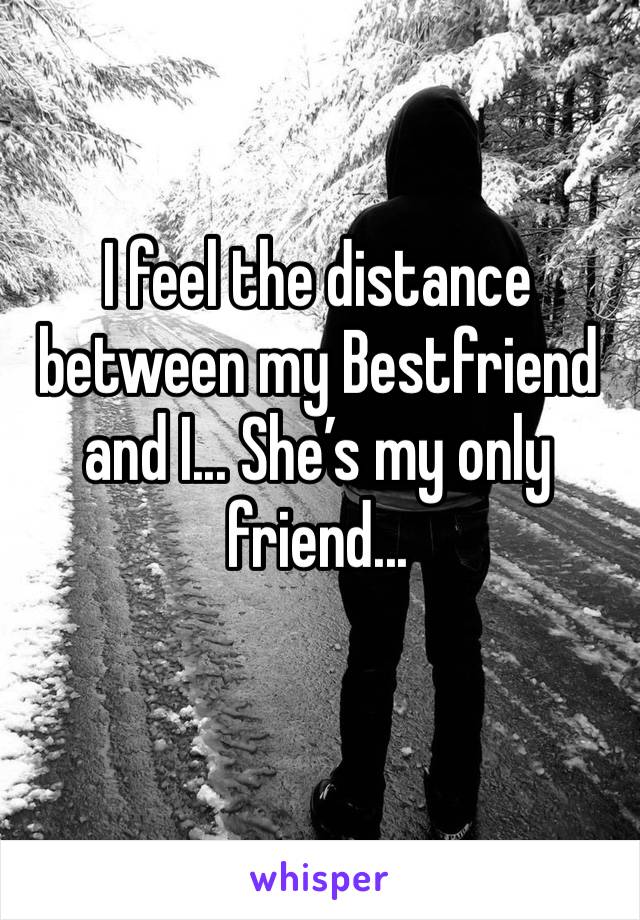 I feel the distance between my Bestfriend and I... She’s my only friend...