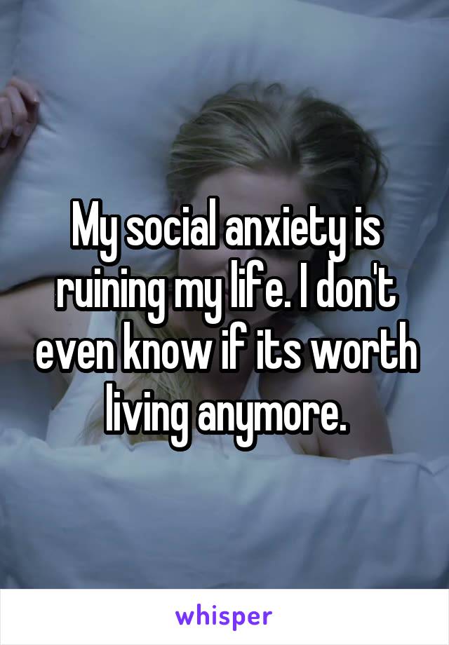 My social anxiety is ruining my life. I don't even know if its worth living anymore.