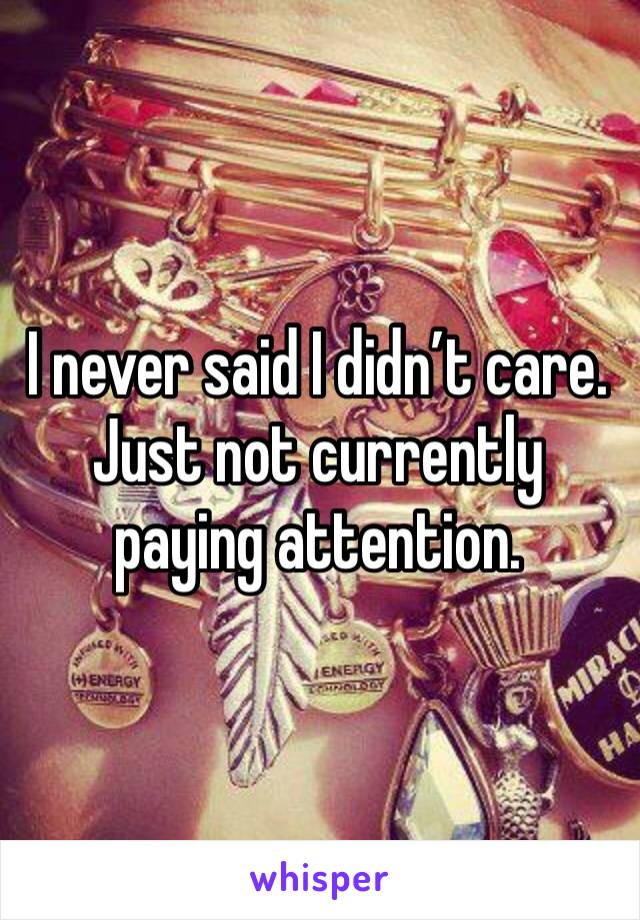 I never said I didn’t care. Just not currently paying attention. 