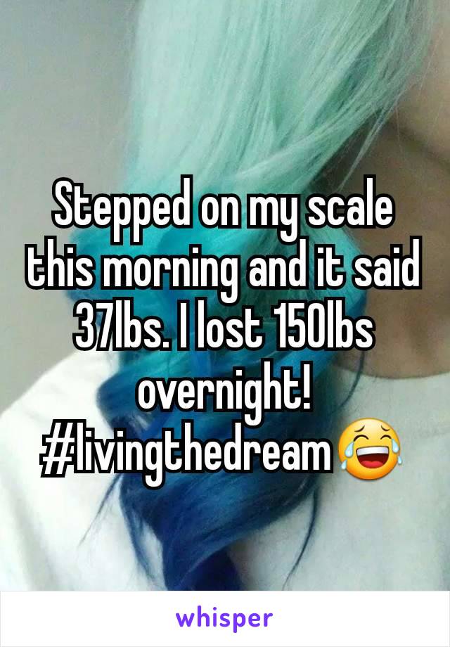 Stepped on my scale this morning and it said 37lbs. I lost 150lbs overnight! #livingthedream😂