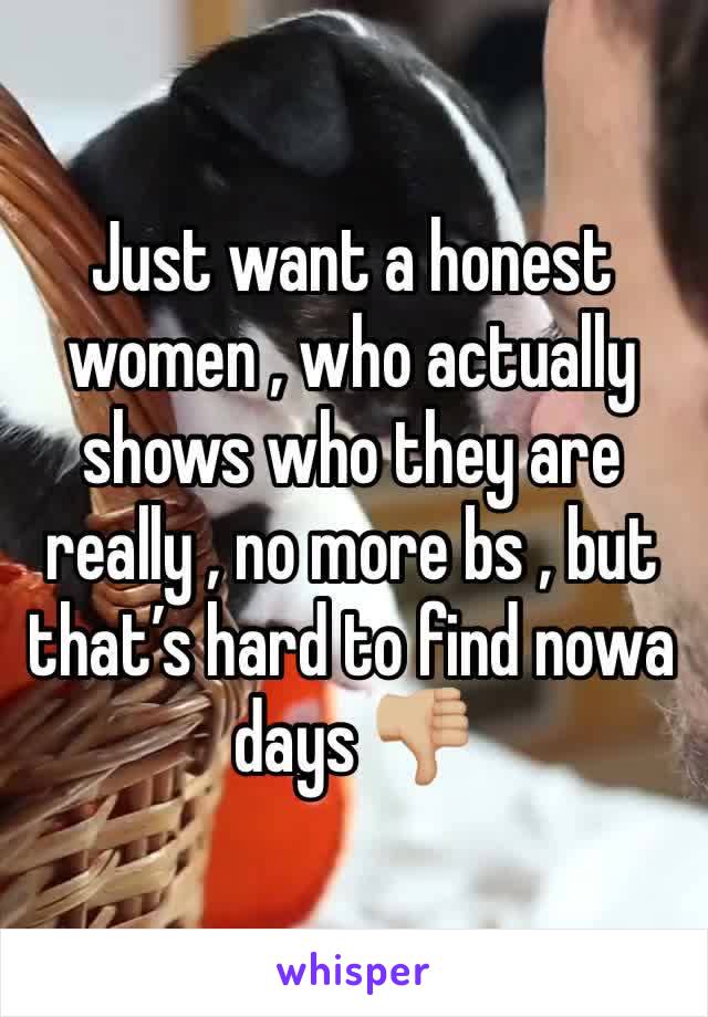 Just want a honest women , who actually shows who they are really , no more bs , but that’s hard to find nowa days 👎🏼