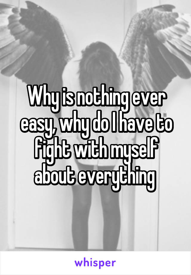 Why is nothing ever easy, why do I have to fight with myself about everything 