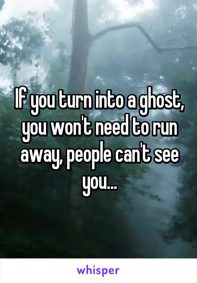 If you turn into a ghost, you won't need to run away, people can't see you...