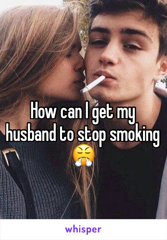 How can I get my husband to stop smoking 😤