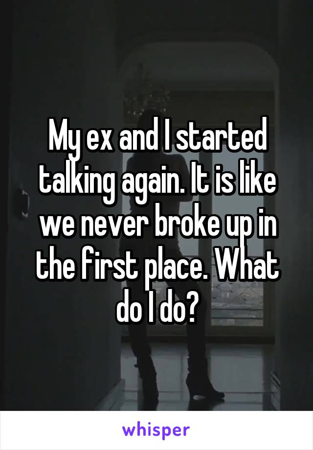 My ex and I started talking again. It is like we never broke up in the first place. What do I do?