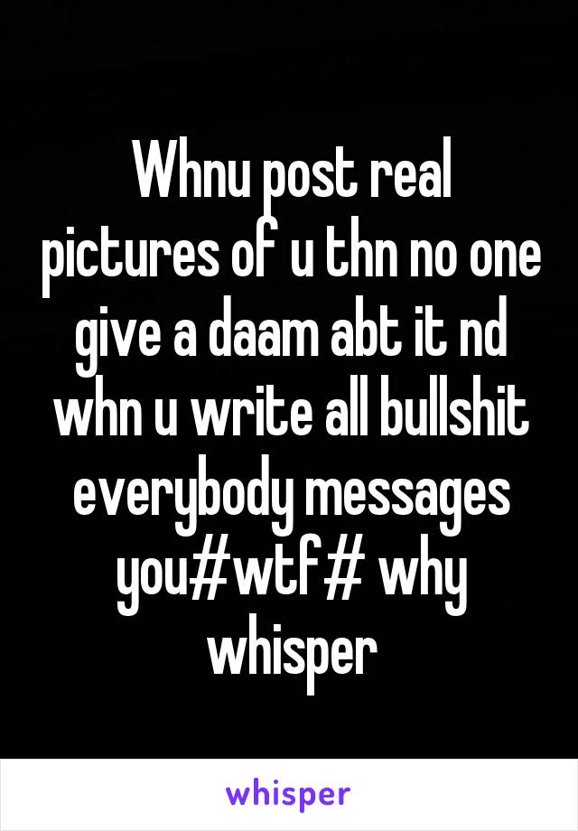 Whnu post real pictures of u thn no one give a daam abt it nd whn u write all bullshit everybody messages you#wtf# why whisper