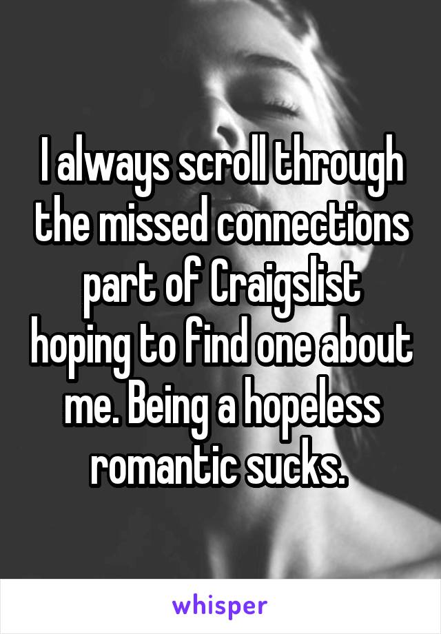 I always scroll through the missed connections part of Craigslist hoping to find one about me. Being a hopeless romantic sucks. 