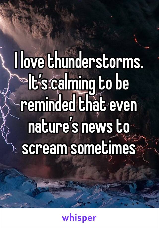 I love thunderstorms. It’s calming to be reminded that even nature’s news to scream sometimes 