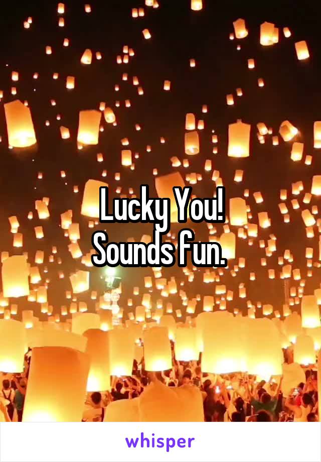Lucky You!
Sounds fun. 