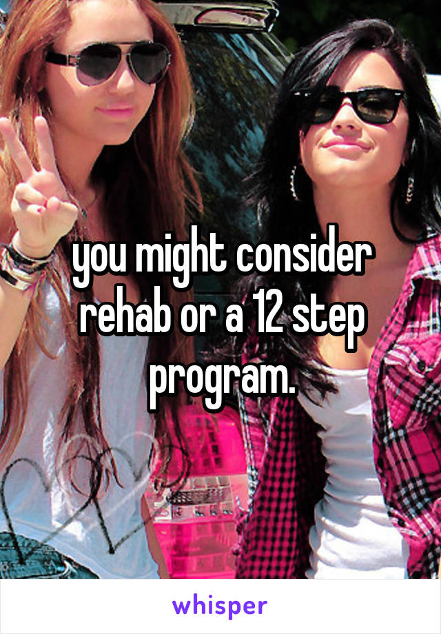you might consider rehab or a 12 step program.