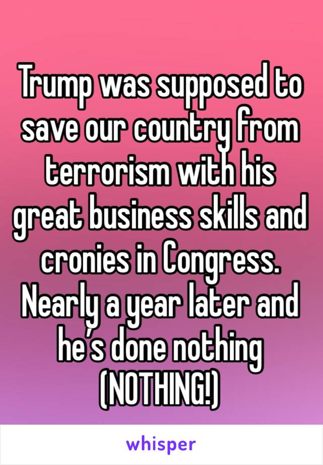 Trump was supposed to save our country from terrorism with his great business skills and cronies in Congress. Nearly a year later and he’s done nothing (NOTHING!)