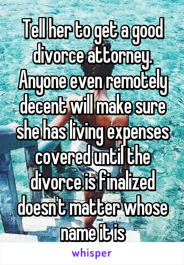 Tell her to get a good divorce attorney. Anyone even remotely decent will make sure she has living expenses covered until the divorce is finalized doesn't matter whose name it is