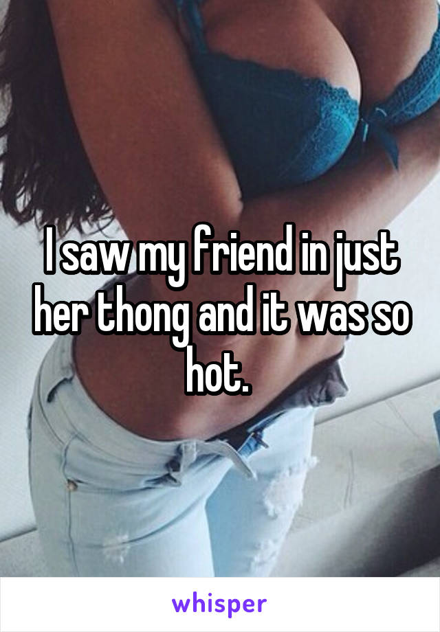 I saw my friend in just her thong and it was so hot. 