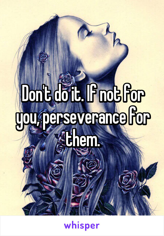Don't do it. If not for you, perseverance for them.