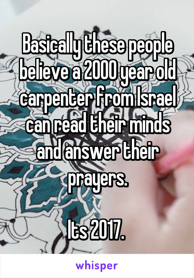 Basically these people believe a 2000 year old carpenter from Israel can read their minds and answer their prayers.
 
Its 2017. 