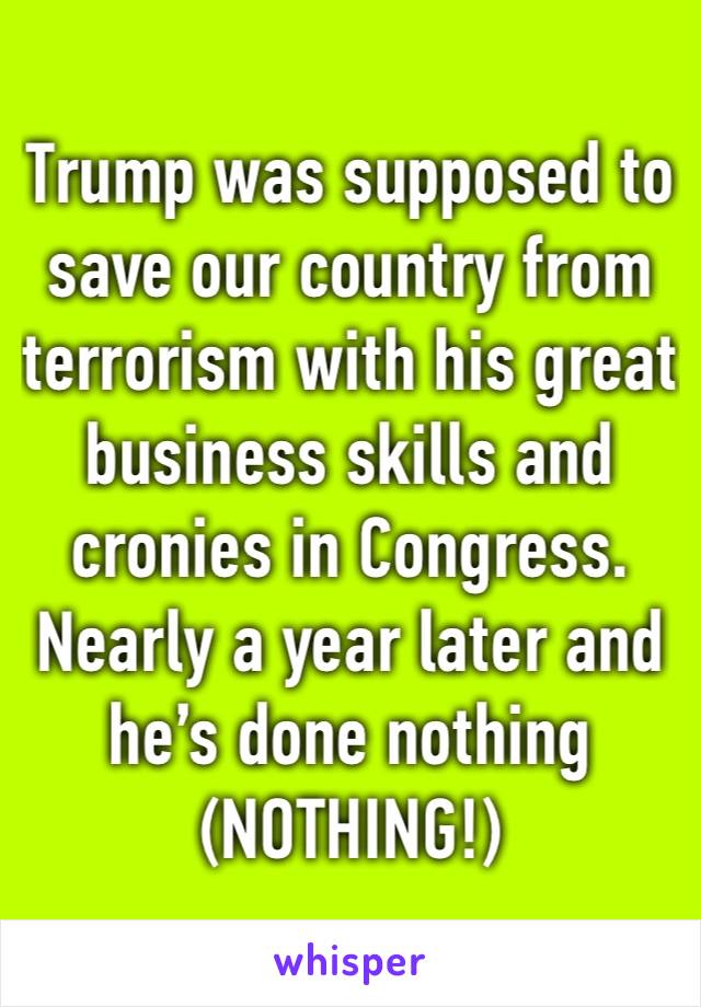 Trump was supposed to save our country from terrorism with his great business skills and cronies in Congress. Nearly a year later and he’s done nothing (NOTHING!)
