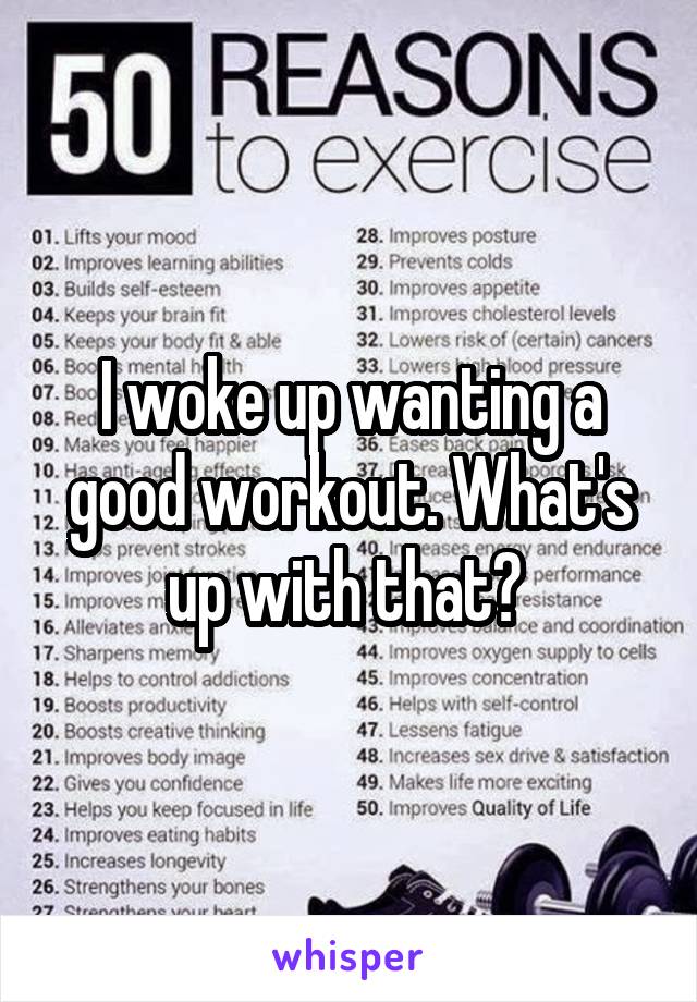 I woke up wanting a good workout. What's up with that? 