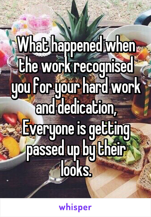 What happened when the work recognised you for your hard work and dedication, Everyone is getting passed up by their looks.