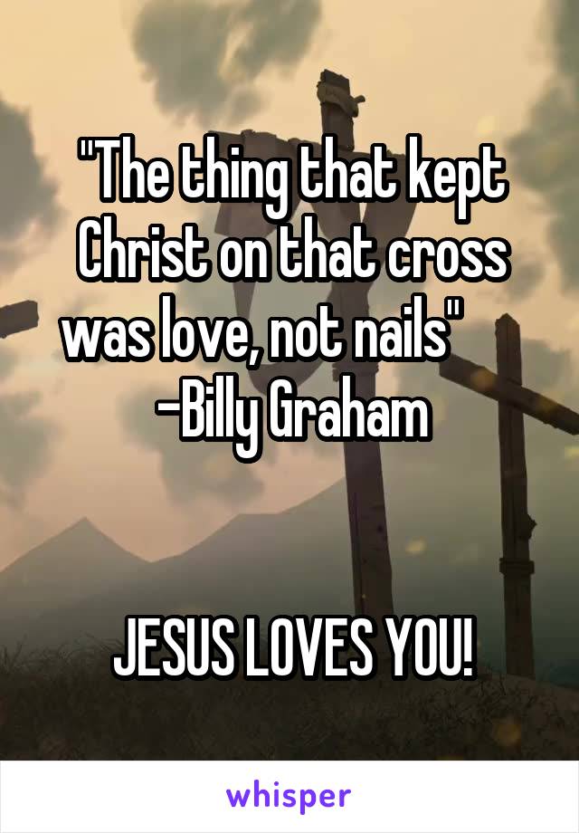 "The thing that kept Christ on that cross was love, not nails"       -Billy Graham


JESUS LOVES YOU!