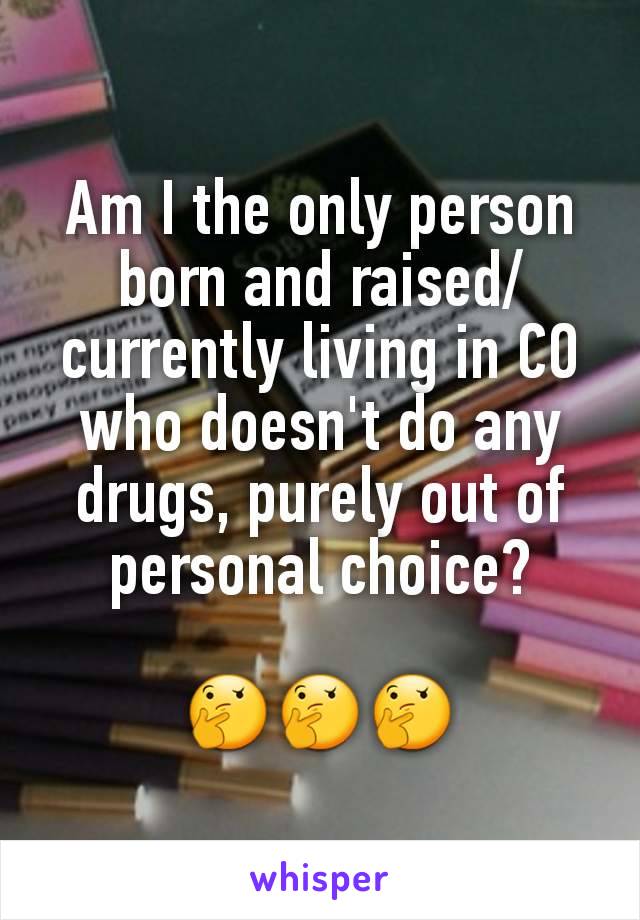Am I the only person born and raised/currently living in CO who doesn't do any drugs, purely out of personal choice?

🤔🤔🤔