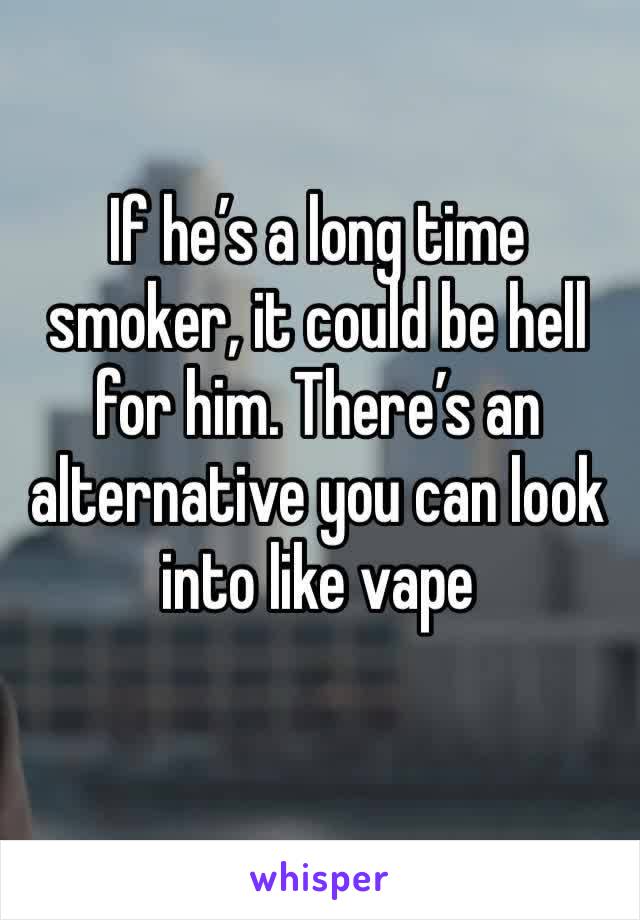 If he’s a long time smoker, it could be hell for him. There’s an alternative you can look into like vape