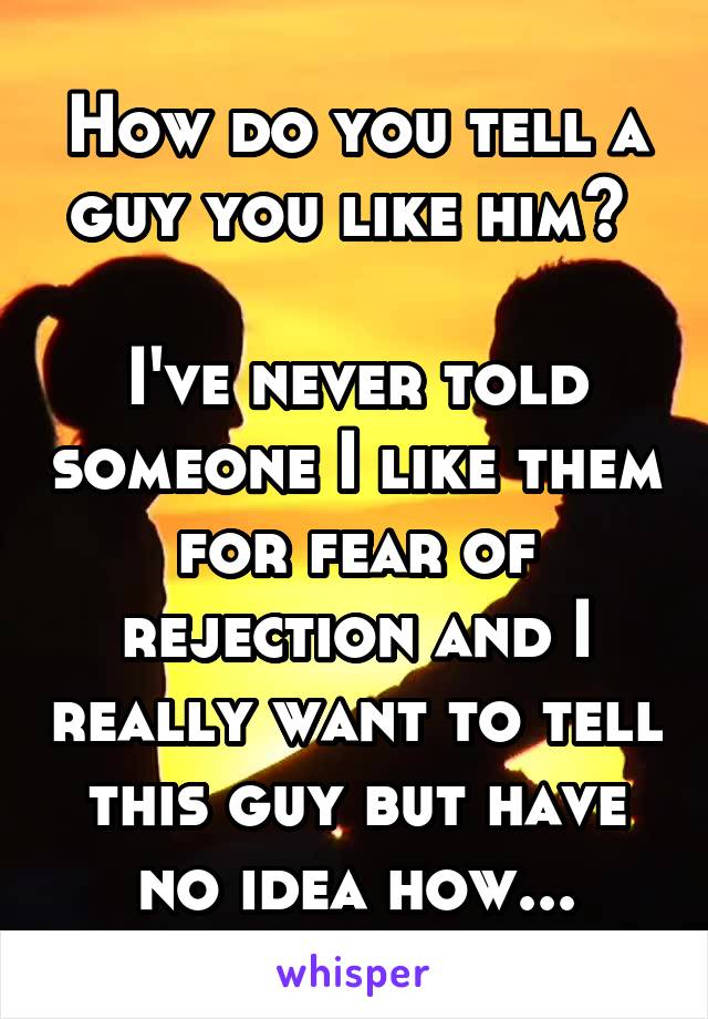 How do you tell a guy you like him? 

I've never told someone I like them for fear of rejection and I really want to tell this guy but have no idea how...