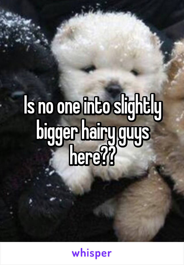 Is no one into slightly bigger hairy guys here??