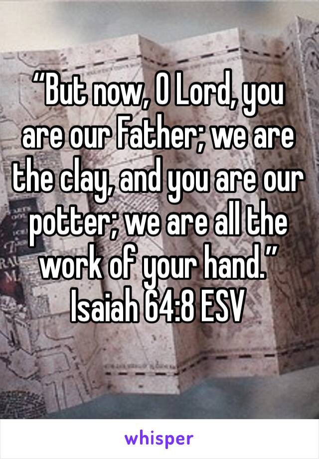 “But now, O Lord, you are our Father; we are the clay, and you are our potter; we are all the work of your hand.”
‭‭Isaiah‬ ‭64:8‬ ‭ESV‬‬