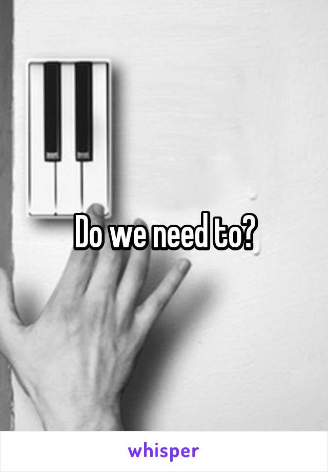 Do we need to?