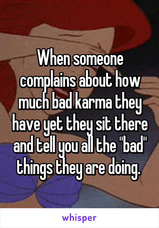 When someone complains about how much bad karma they have yet they sit there and tell you all the "bad" things they are doing. 