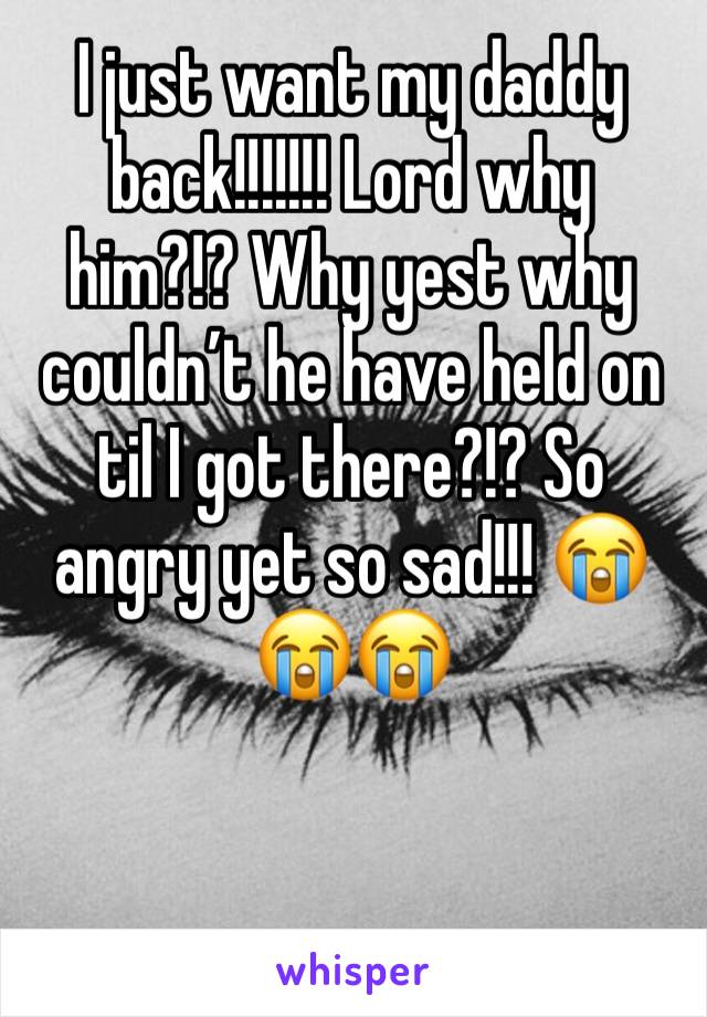 I just want my daddy back!!!!!!! Lord why him?!? Why yest why couldn’t he have held on til I got there?!? So angry yet so sad!!! 😭😭😭