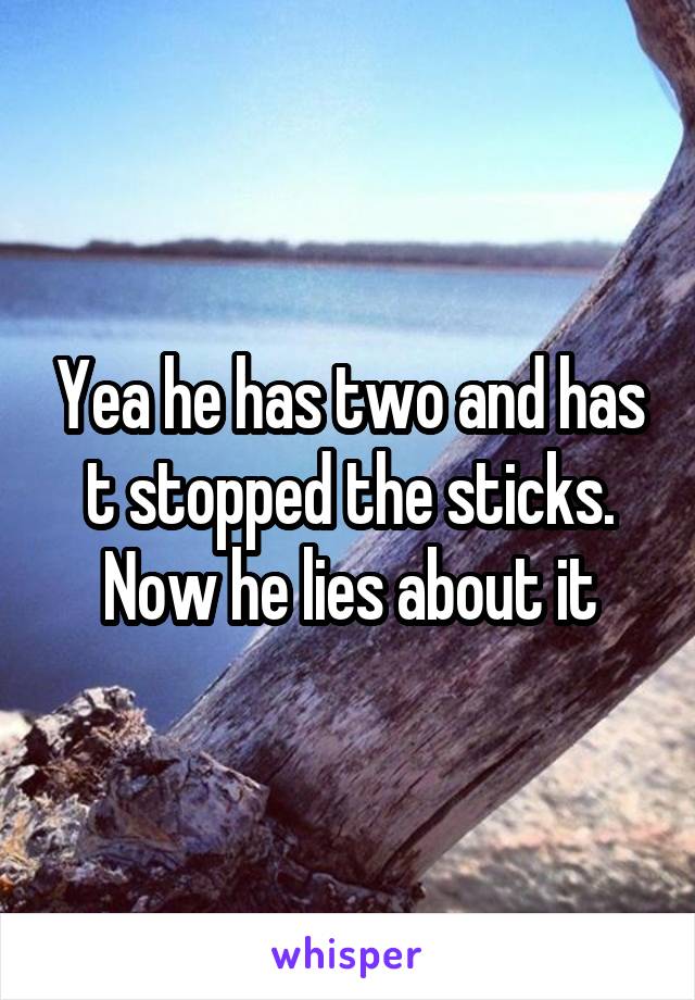 Yea he has two and has t stopped the sticks. Now he lies about it