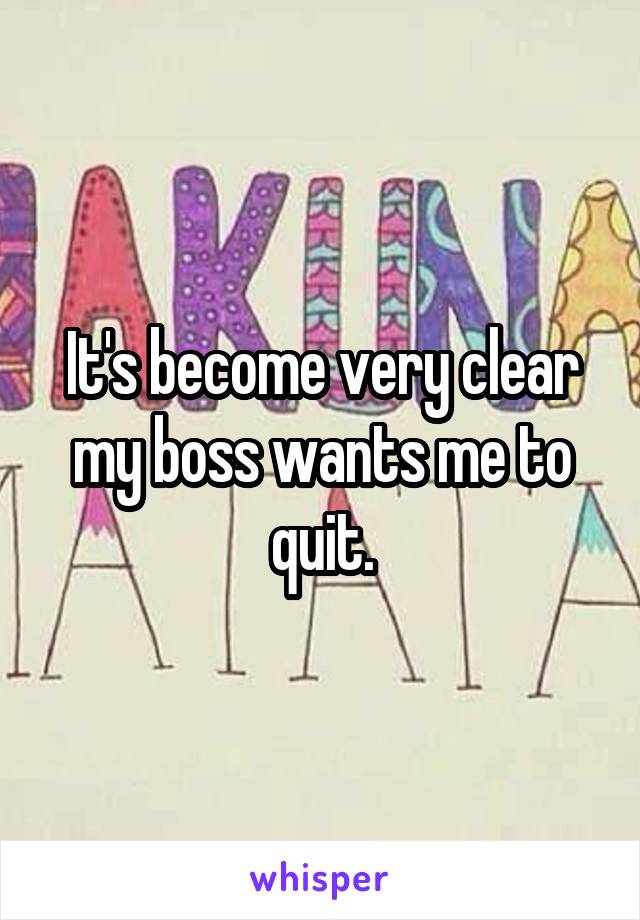 It's become very clear my boss wants me to quit.
