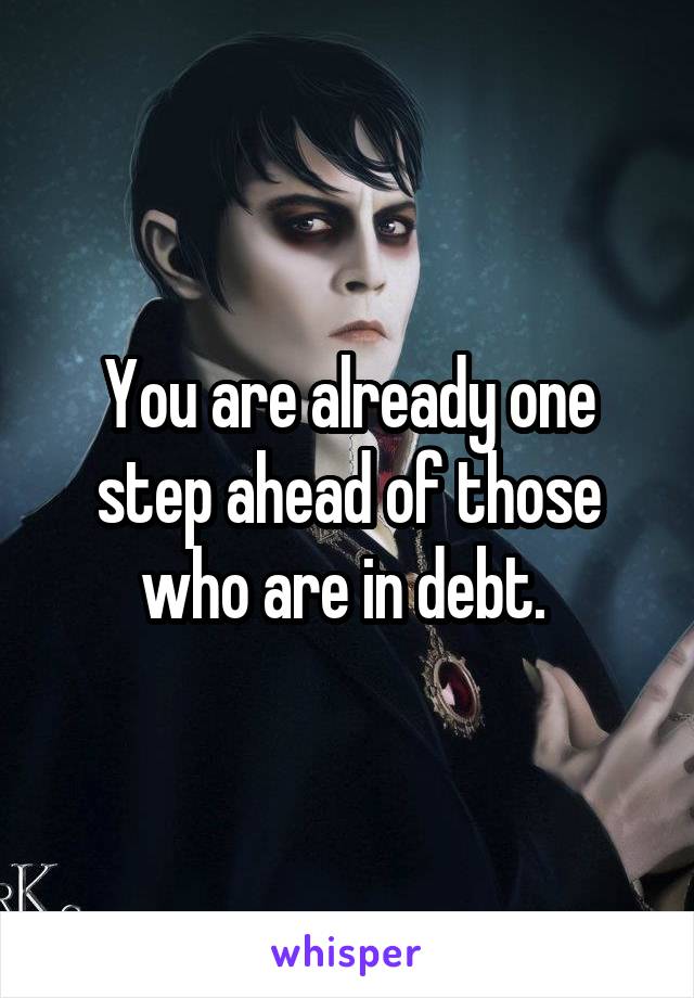 You are already one step ahead of those who are in debt. 