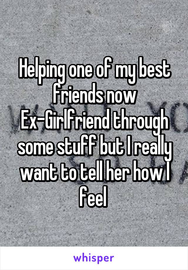 Helping one of my best friends now Ex-Girlfriend through some stuff but I really want to tell her how I feel 