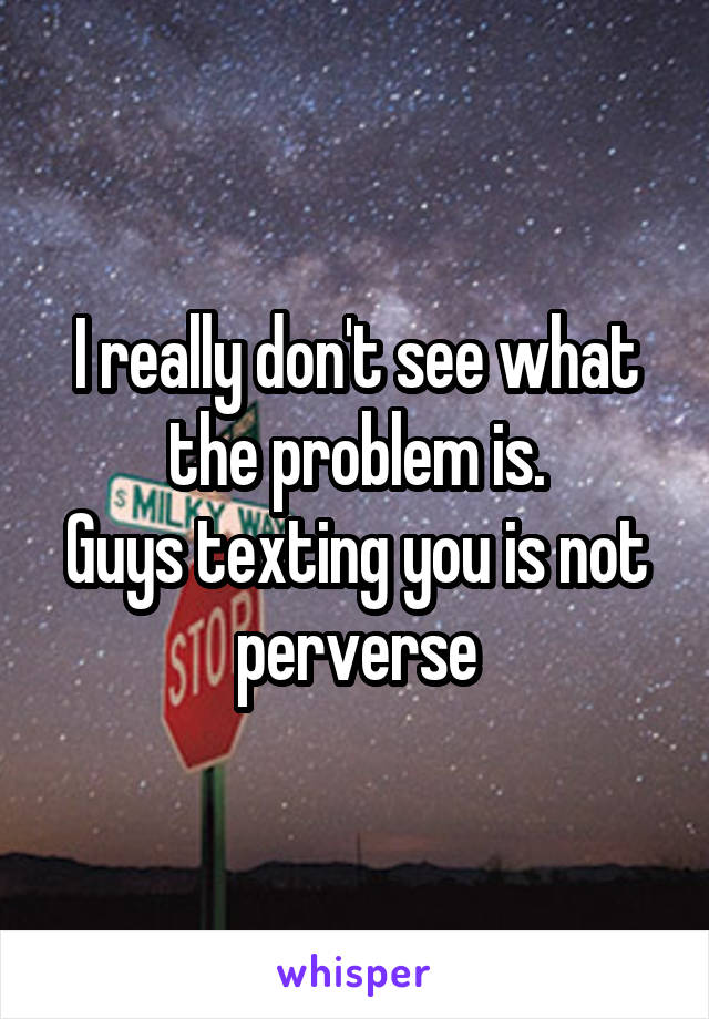 I really don't see what the problem is.
Guys texting you is not perverse