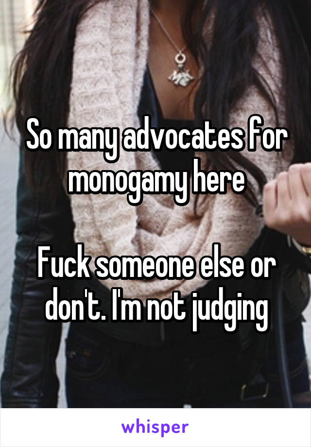 So many advocates for monogamy here

Fuck someone else or don't. I'm not judging
