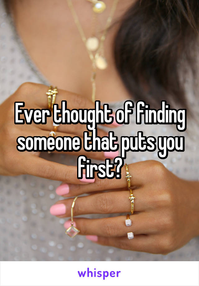 Ever thought of finding someone that puts you first?