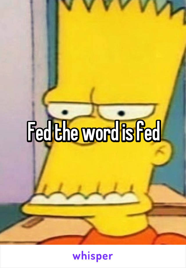 Fed the word is fed