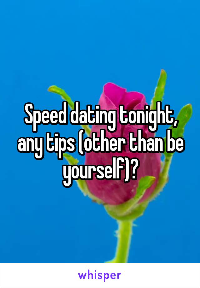 Speed dating tonight, any tips (other than be yourself)?