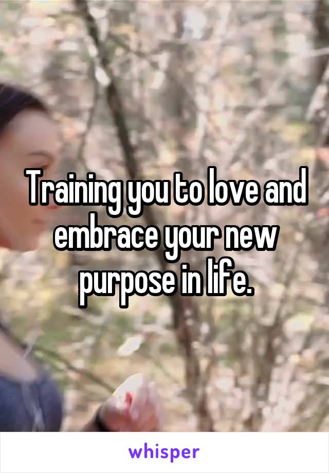 Training you to love and embrace your new purpose in life.