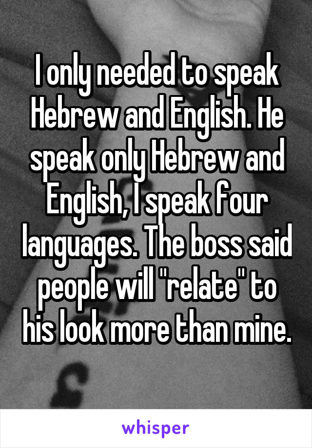 I only needed to speak Hebrew and English. He speak only Hebrew and English, I speak four languages. The boss said people will "relate" to his look more than mine. 