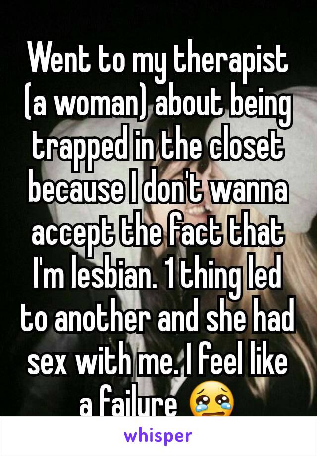 Went to my therapist (a woman) about being trapped in the closet because I don't wanna accept the fact that I'm lesbian. 1 thing led to another and she had sex with me. I feel like a failure 😢