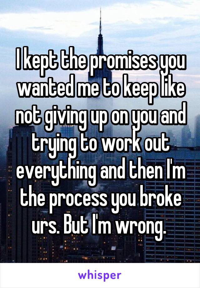 I kept the promises you wanted me to keep like not giving up on you and trying to work out everything and then I'm the process you broke urs. But I'm wrong. 