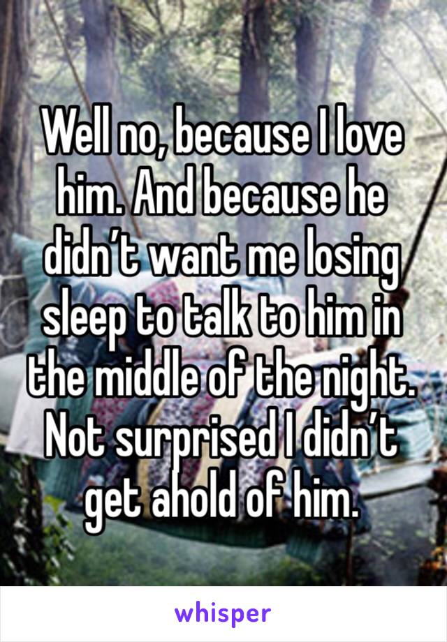 Well no, because I love him. And because he didn’t want me losing sleep to talk to him in the middle of the night. Not surprised I didn’t get ahold of him. 