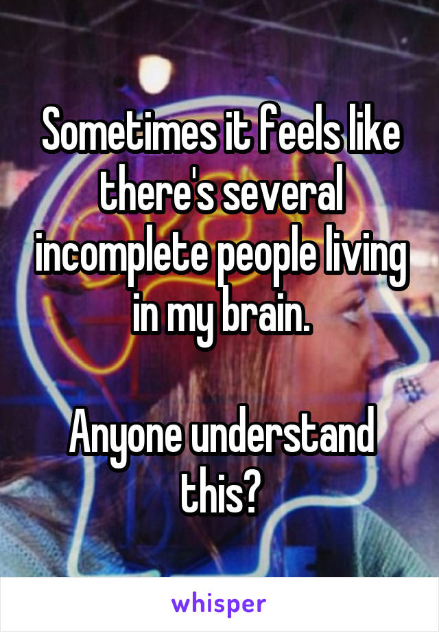 Sometimes it feels like there's several incomplete people living in my brain.

Anyone understand this?
