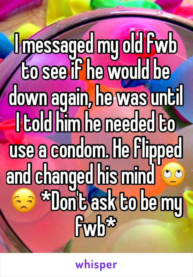 I messaged my old fwb to see if he would be down again, he was until I told him he needed to use a condom. He flipped and changed his mind 🙄😒 *Don't ask to be my fwb*