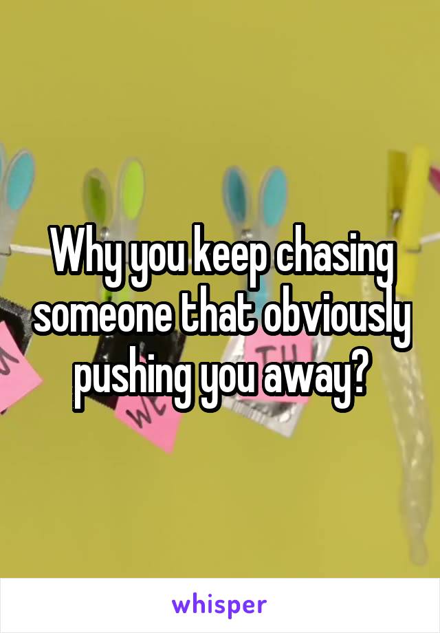 Why you keep chasing someone that obviously pushing you away?