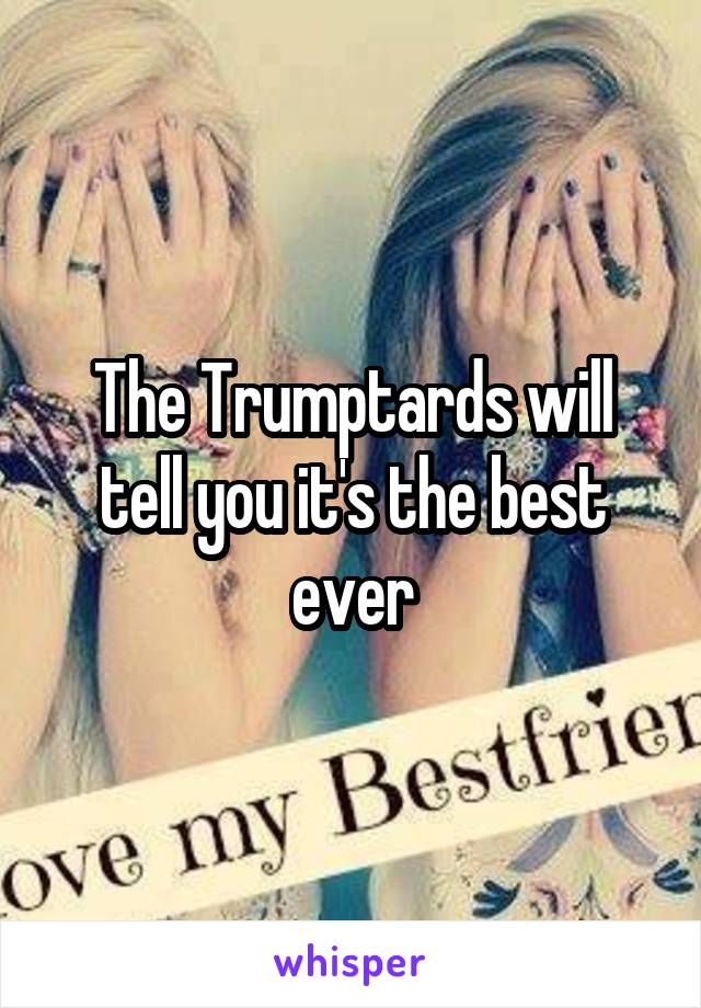 The Trumptards will tell you it's the best ever
